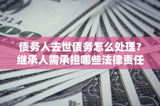 北京债务人去世债务怎么处理？继承人需承担哪些法律责任？