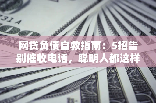 北京网贷负债自救指南：5招告别催收电话，聪明人都这样做