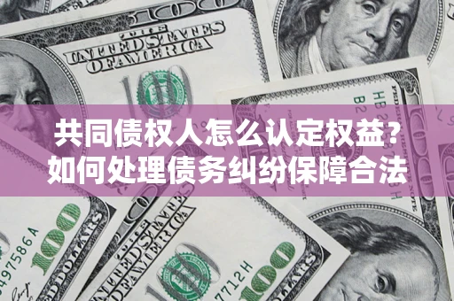 北京共同债权人怎么认定权益？如何处理债务纠纷保障合法权益？