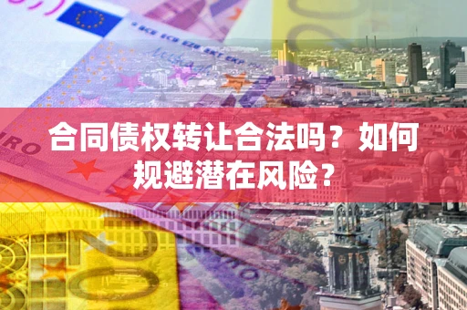 北京合同债权转让合法吗?如何规避潜在风险? 北京合同债权转让合法吗?如何规避潜在风险?