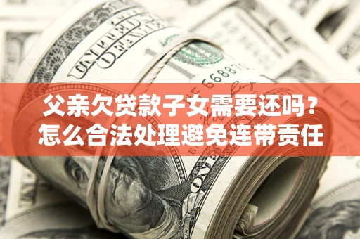 北京父亲欠贷款子女需要还吗？怎么合法处理避免连带责任？