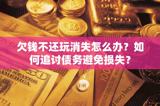 北京欠钱不还玩消失怎么办？如何追讨债务避免损失？