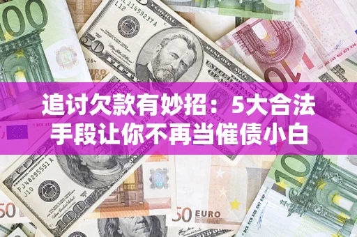 北京追讨欠款有妙招：5大合法手段让你不再当催债小白