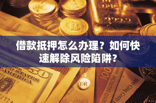 北京借款抵押怎么办理？如何快速解除风险陷阱？