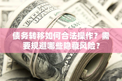 北京债务转移如何合法操作？需要规避哪些隐藏风险？