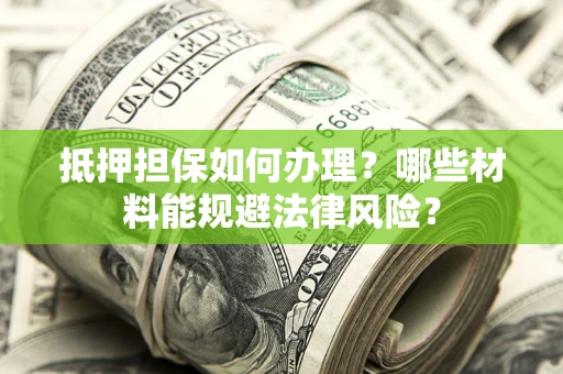 北京抵押担保如何办理？哪些材料能规避法律风险？