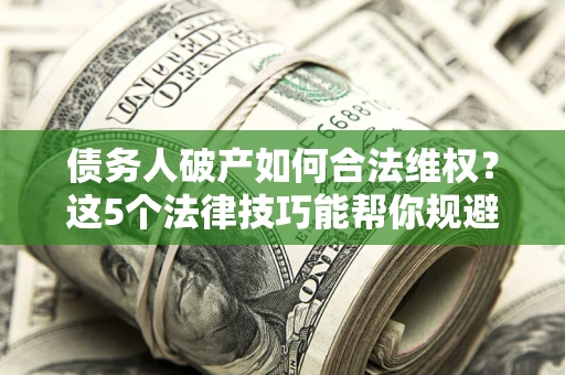 北京债务人破产如何合法维权？这5个法律技巧能帮你规避风险
