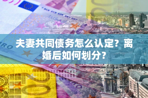 北京夫妻共同债务怎么认定？离婚后如何划分？