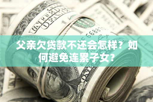 北京父亲欠贷款不还会怎样？如何避免连累子女？