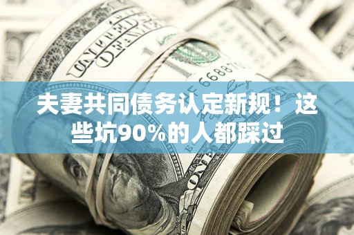 北京夫妻共同债务认定新规！这些坑90%的人都踩过