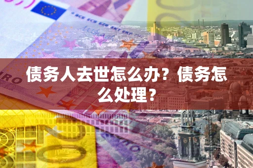 北京债务人去世怎么办？债务怎么处理？