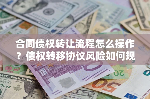 北京合同债权转让流程怎么操作？债权转移协议风险如何规避？