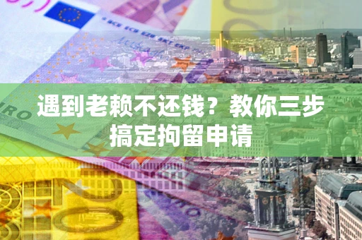 北京遇到老赖不还钱？教你三步搞定拘留申请