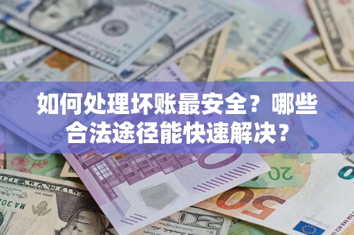 北京如何处理坏账最安全？哪些合法途径能快速解决？
