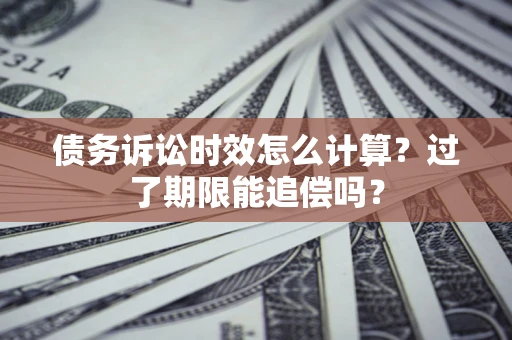 北京债务诉讼时效怎么计算？过了期限能追偿吗？
