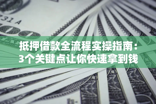 北京抵押借款全流程实操指南：3个关键点让你快速拿到钱