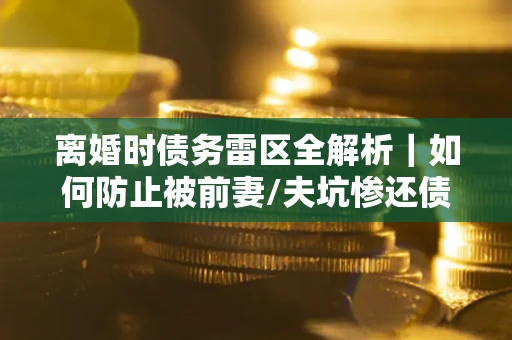 北京离婚时债务雷区全解析｜如何防止被前妻/夫坑惨还债？