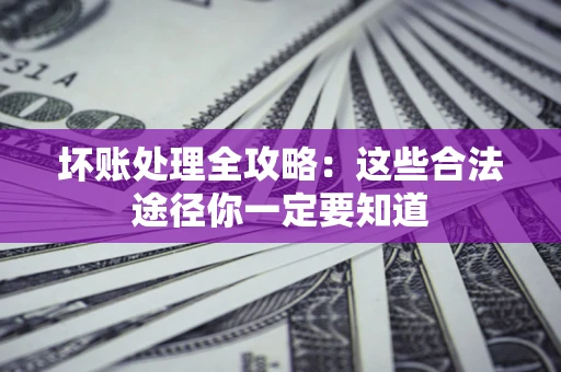 北京坏账处理全攻略：这些合法途径你一定要知道