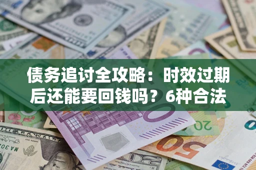 北京债务追讨全攻略：时效过期后还能要回钱吗？6种合法手段助你维权