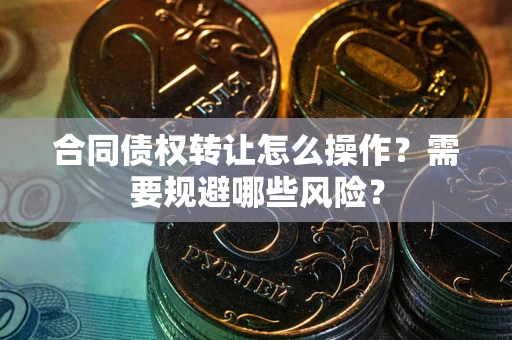 北京合同债权转让怎么操作？需要规避哪些风险？