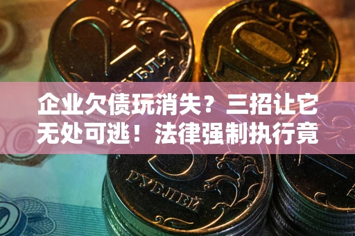 北京企业欠债玩消失？三招让它无处可逃！法律强制执行竟比讨债公司还狠？