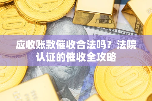北京应收账款催收合法吗？法院认证的催收全攻略