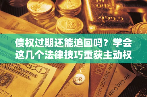 北京债权过期还能追回吗？学会这几个法律技巧重获主动权