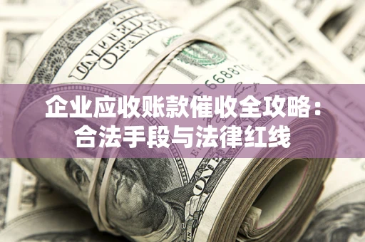 北京企业应收账款催收全攻略：合法手段与法律红线