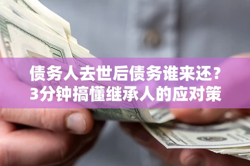 北京债务人去世后债务谁来还？3分钟搞懂继承人的应对策略