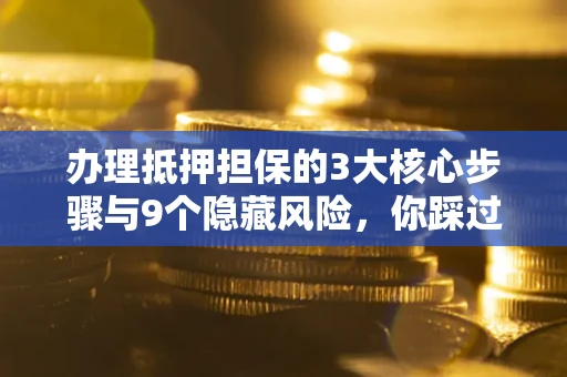 北京办理抵押担保的3大核心步骤与9个隐藏风险，你踩过哪个坑？