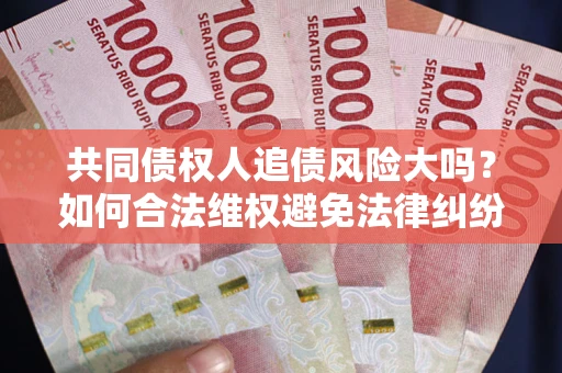 北京共同债权人追债风险大吗?如何合法维权避免法律纠纷? 北京共同债权人追债风险大吗?如何合法维权避免法律纠纷?