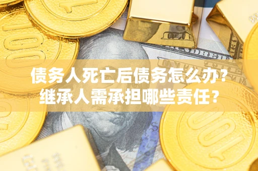 北京债务人死亡后债务怎么办？继承人需承担哪些责任？