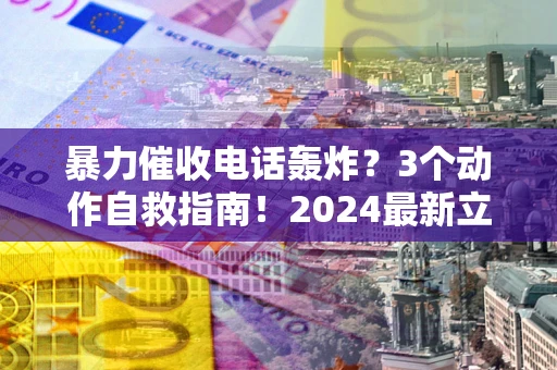 北京暴力催收电话轰炸？3个动作自救指南！2024最新立案标准全解析
