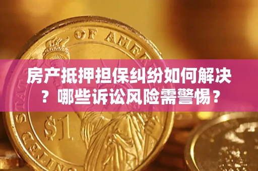 北京房产抵押担保纠纷如何解决？哪些诉讼风险需警惕？