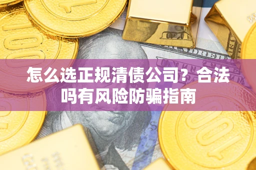 北京怎么选正规清债公司？合法吗有风险防骗指南