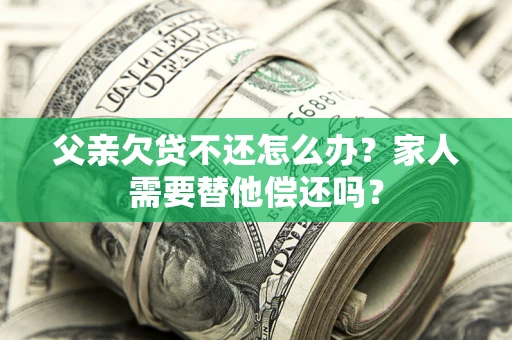 北京父亲欠贷不还怎么办？家人需要替他偿还吗？