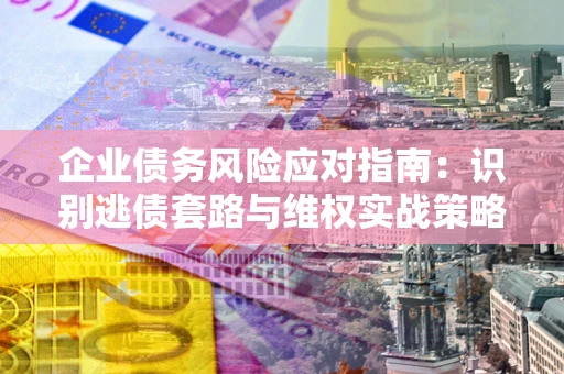 北京企业债务风险应对指南：识别逃债套路与维权实战策略