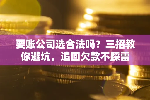 北京要账公司选合法吗？三招教你避坑，追回欠款不踩雷