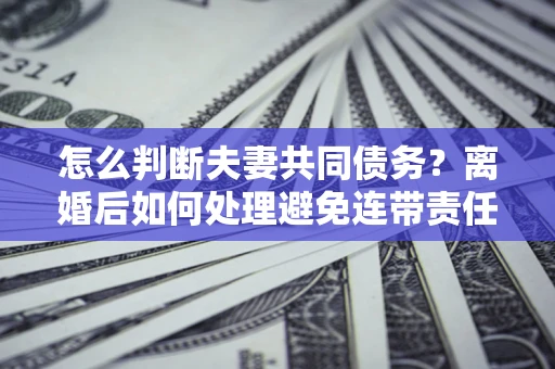 北京怎么判断夫妻共同债务？离婚后如何处理避免连带责任？