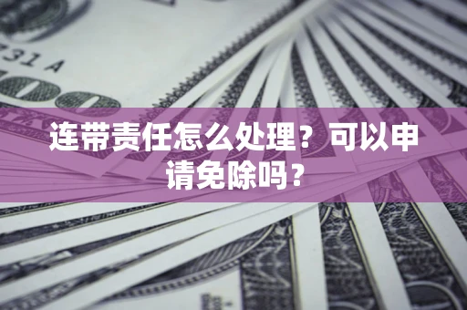 北京连带责任怎么处理？可以申请免除吗？