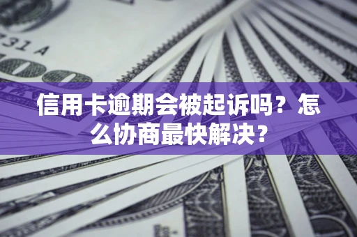 北京信用卡逾期会被起诉吗？怎么协商最快解决？