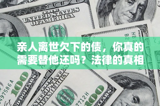 北京亲人离世欠下的债，你真的需要替他还吗？法律的真相或许与你想的不一样